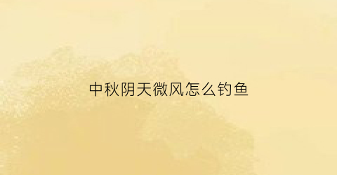 中秋阴天微风怎么钓鱼(中秋阴天好钓鱼吗)