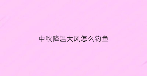 中秋降温大风怎么钓鱼(中秋降温降雨如何钓鱼)