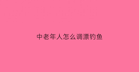 中老年人怎么调漂钓鱼