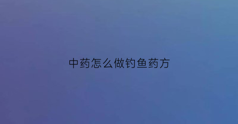 中药怎么做钓鱼药方(钓鱼用中药怎么配)