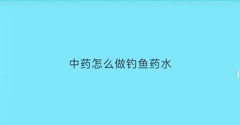 “中药怎么做钓鱼药水(中药怎么做钓鱼药水的)