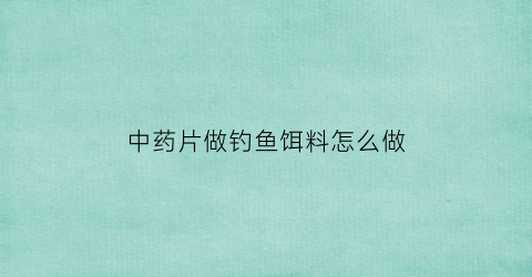 中药片做钓鱼饵料怎么做(自制中药钓鱼饵料配方大全)