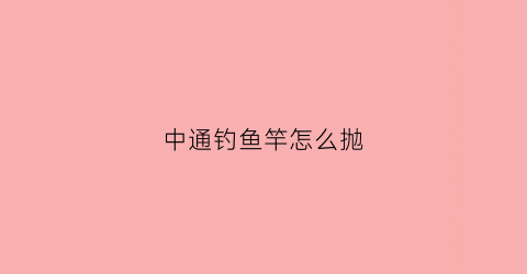 中通钓鱼竿怎么抛