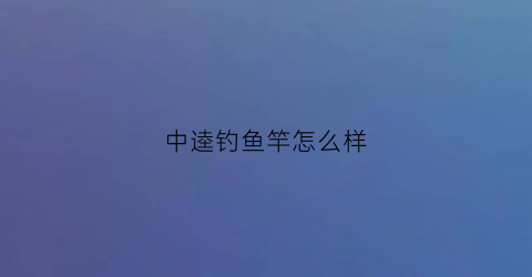 中逵钓鱼竿怎么样