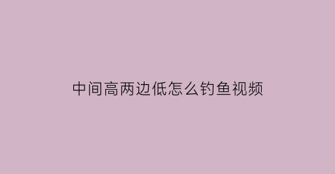 “中间高两边低怎么钓鱼视频(中间高两边低是什么意思)