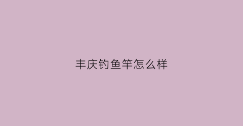 丰庆钓鱼竿怎么样(丰庆公园钓鱼)