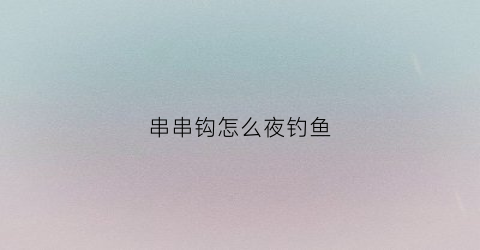 串串钩怎么夜钓鱼(串钩怎么能钓大鱼)