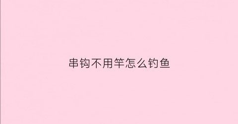 “串钩不用竿怎么钓鱼(串钩不用竿怎么钓鱼视频教程)