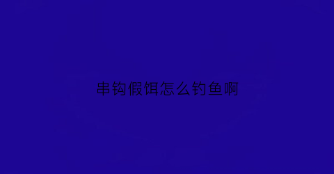 串钩假饵怎么钓鱼啊(钓串钩假饵安装方法)