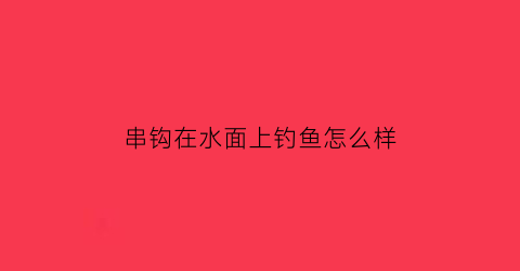 “串钩在水面上钓鱼怎么样(串钩在水面上钓鱼怎么样好用吗)