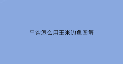 串钩怎么用玉米钓鱼图解(串钩玉米怎么挂钩图解)