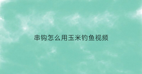 “串钩怎么用玉米钓鱼视频(用串钩挂玉米钓鱼的方法)