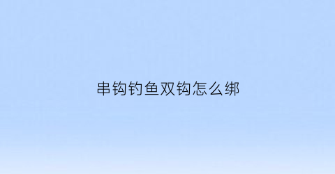 串钩钓鱼双钩怎么绑(串钩钓鱼双钩怎么绑视频)