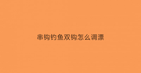 串钩钓鱼双钩怎么调漂(串钩和双钩哪种钓到大鱼的几率高)