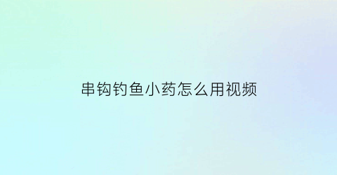 串钩钓鱼小药怎么用视频(串钩钓小鱼技巧)