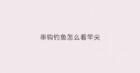 串钩钓鱼怎么看竿尖(串钩钓鱼怎么看竿尖好不好)