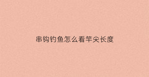 串钩钓鱼怎么看竿尖长度(串钩竿多长最合适)