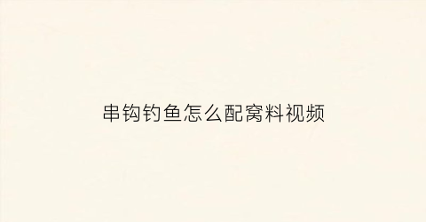 串钩钓鱼怎么配窝料视频(串钩钓鱼使用方法)