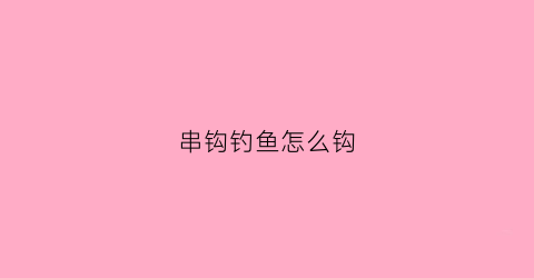 串钩钓鱼怎么钩(串钩钓鱼怎么钩视频教程)
