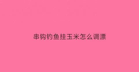 “串钩钓鱼挂玉米怎么调漂(串钩挂玉米粒野钓效果好不好)