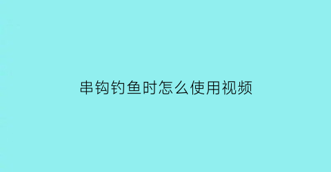 “串钩钓鱼时怎么使用视频(串钩钓鱼技巧高清视频)