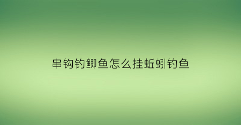 串钩钓鲫鱼怎么挂蚯蚓钓鱼(串钩蚯蚓钓鲫鱼技巧)