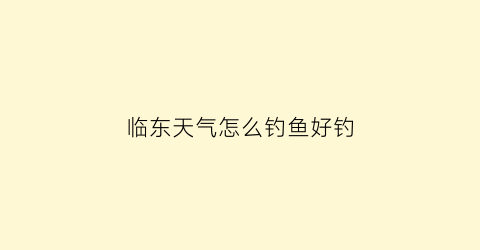 临东天气怎么钓鱼好钓(临东在哪)