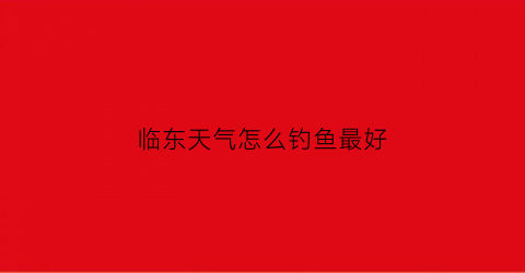 临东天气怎么钓鱼最好(临东在什么地方)