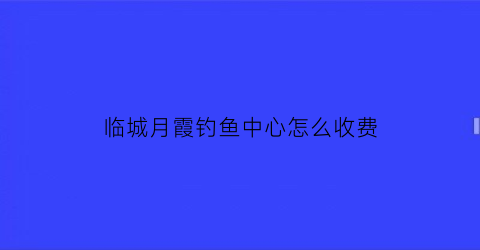 临城月霞钓鱼中心怎么收费