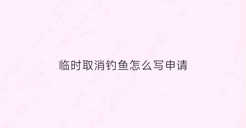 临时取消钓鱼怎么写申请