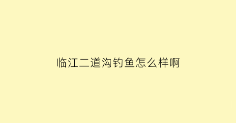 “临江二道沟钓鱼怎么样啊(二道河钓鱼)