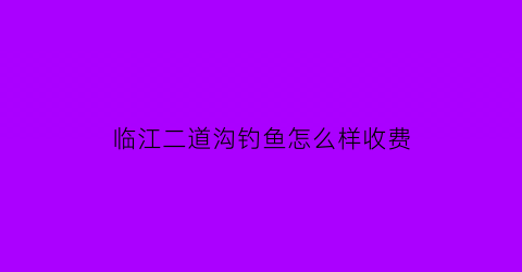 临江二道沟钓鱼怎么样收费