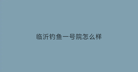 临沂钓鱼一号院怎么样(临沂钓鱼台一号院户型图)
