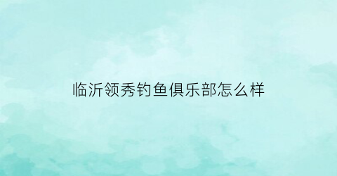 临沂领秀钓鱼俱乐部怎么样