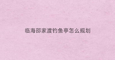 临海邵家渡钓鱼亭怎么规划(临海邵家渡钓鱼亭工业小镇)