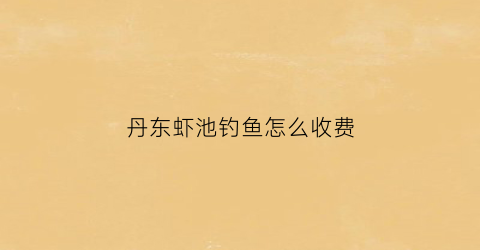 丹东虾池钓鱼怎么收费(丹东海钓免费钓点)