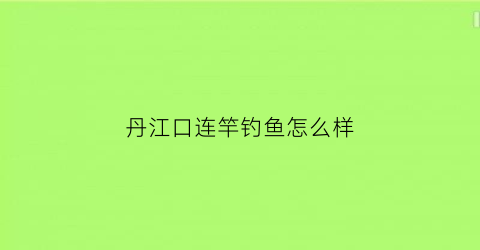 丹江口连竿钓鱼怎么样(丹江口连竿钓鱼怎么样好钓吗)