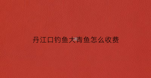 丹江口钓鱼大青鱼怎么收费(丹江口水库大青鱼价格)