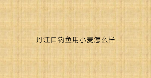 丹江口钓鱼用小麦怎么样(丹江口钓鱼用小麦怎么样好钓吗)