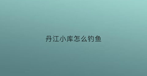 丹江小库怎么钓鱼(2019年丹江水库哪里可以钓鱼)