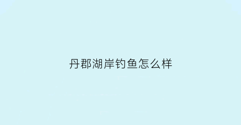 丹郡湖岸钓鱼怎么样(丹郡花园)