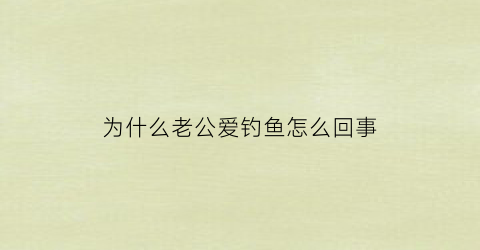 为什么老公爱钓鱼怎么回事(老公喜欢钓鱼是个什么心态)
