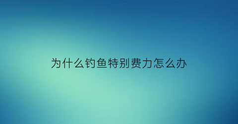 “为什么钓鱼特别费力怎么办(为啥钓鱼)