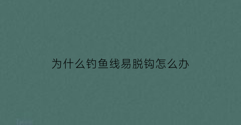 为什么钓鱼线易脱钩怎么办(钓鱼线老是跑)