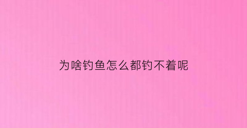 为啥钓鱼怎么都钓不着呢(钓鱼钓不到的原因)