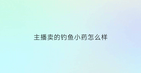 “主播卖的钓鱼小药怎么样(网上说的钓鱼小药是真的吗)