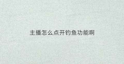 主播怎么点开钓鱼功能啊(钓鱼主播怎么吸粉)