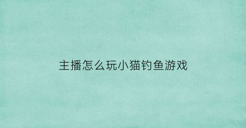 主播怎么玩小猫钓鱼游戏(小猫钓鱼这个游戏怎么玩)
