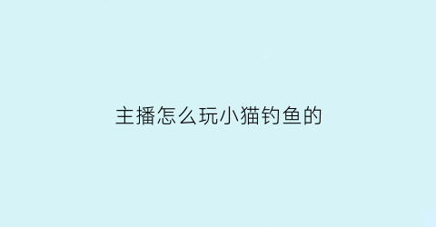 主播怎么玩小猫钓鱼的(小猫钓鱼怎么刷金币)