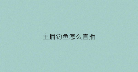 主播钓鱼怎么直播(钓鱼如何直播)